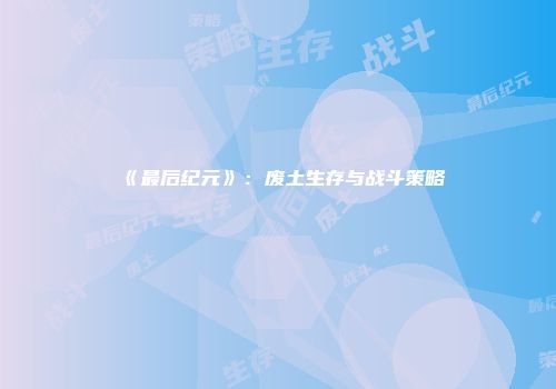 《最后纪元》：废土生存与战斗策略