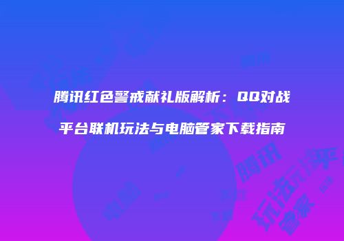 腾讯红色警戒献礼版解析：QQ对战平台联机玩法与电脑管家下载指南