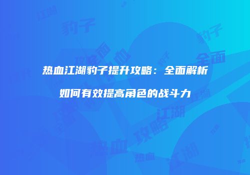热血江湖豹子提升攻略：全面解析如何有效提高角色的战斗力