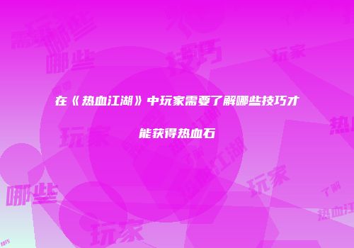 在《热血江湖》中玩家需要了解哪些技巧才能获得热血石