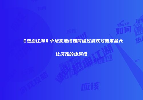 《热血江湖》中玩家应该如何通过游戏攻略来最大化灵宠的少属性