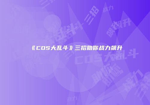 《COS大乱斗》三招助你战力飙升