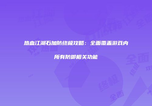 热血江湖石加防终极攻略：全面覆盖游戏内所有防御相关功能