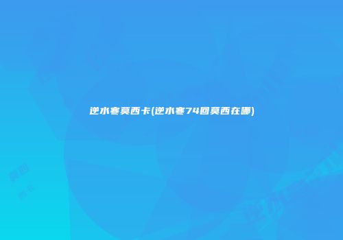 逆水寒莫西卡(逆水寒74回莫西在哪)
