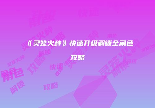 《灵笼火种》快速升级解锁全角色攻略