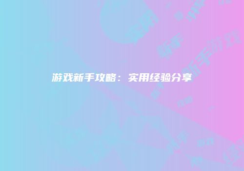 游戏新手攻略：实用经验分享