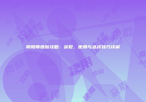 阴阳师皮肤攻略：获取、使用与选择技巧详解