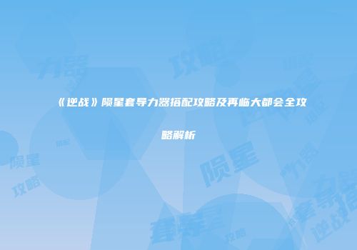 《逆战》陨星套导力器搭配攻略及再临大都会全攻略解析