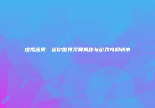 虚拟迷雾：迷你世界灵异揭秘与游戏奇闻轶事