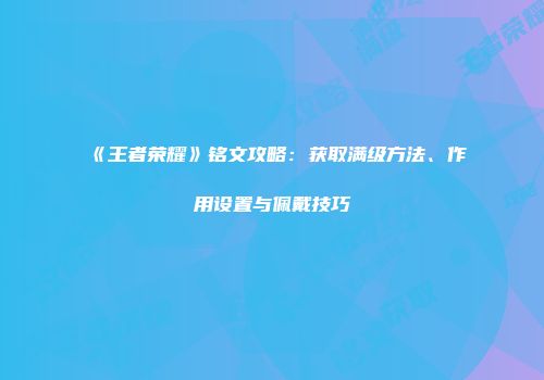 《王者荣耀》铭文攻略：获取满级方法、作用设置与佩戴技巧