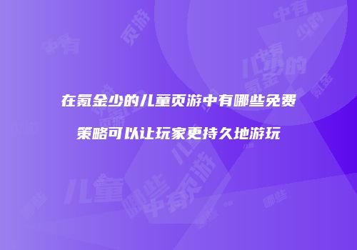 在氪金少的儿童页游中有哪些免费策略可以让玩家更持久地游玩