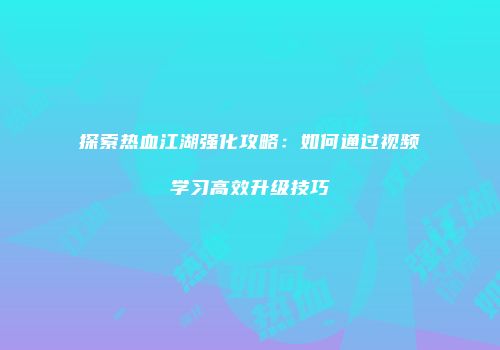 探索热血江湖强化攻略：如何通过视频学习高效升级技巧