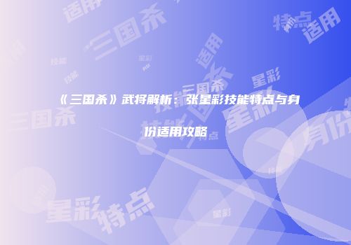 《三国杀》武将解析：张星彩技能特点与身份适用攻略