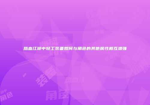 热血江湖中轻工装备如何与角色的其他属性相互增强