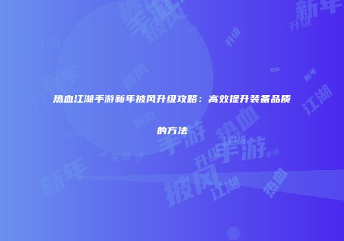 热血江湖手游新年披风升级攻略:高效提升装备品质的方法