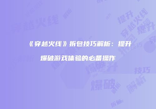 《穿越火线》拆包技巧解析：提升爆破游戏体验的必备操作