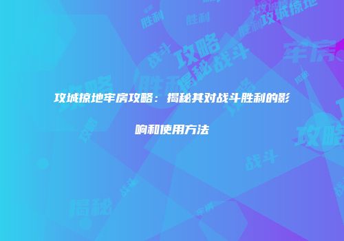攻城掠地牢房攻略：揭秘其对战斗胜利的影响和使用方法
