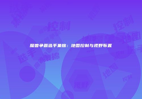 魔兽争霸选手集锦：地图控制与视野布置
