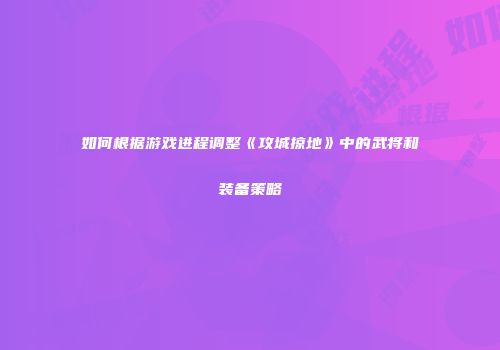 如何根据游戏进程调整《攻城掠地》中的武将和装备策略