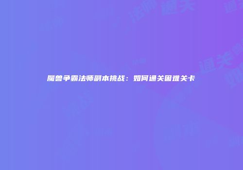 魔兽争霸法师副本挑战：如何通关困难关卡