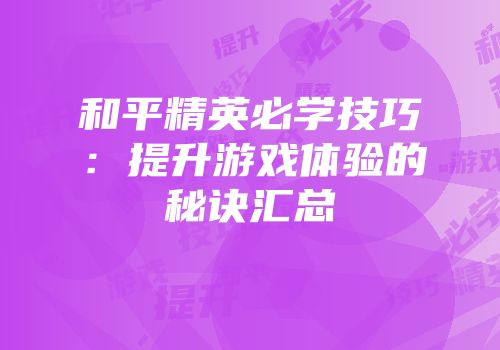和平精英必学技巧：提升游戏体验的秘诀汇总