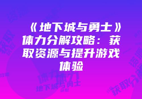 《地下城与勇士》体力分解攻略：获取资源与提升游戏体验