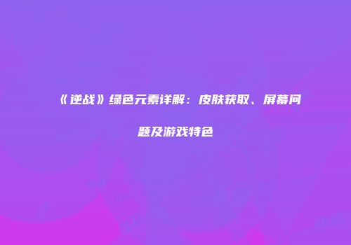 《逆战》绿色元素详解：皮肤获取、屏幕问题及游戏特色