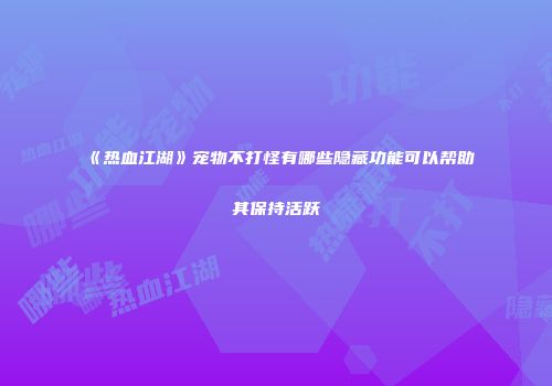 《热血江湖》宠物不打怪有哪些隐藏功能可以帮助其保持活跃
