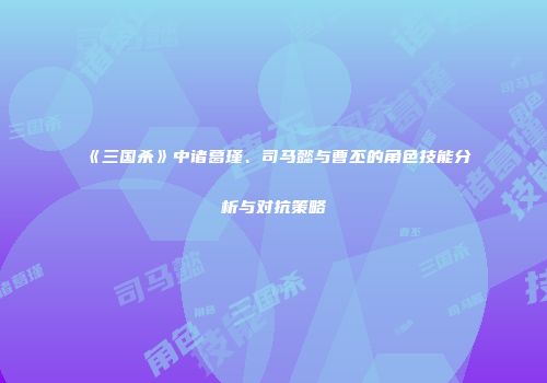 《三国杀》中诸葛瑾、司马懿与曹丕的角色技能分析与对抗策略