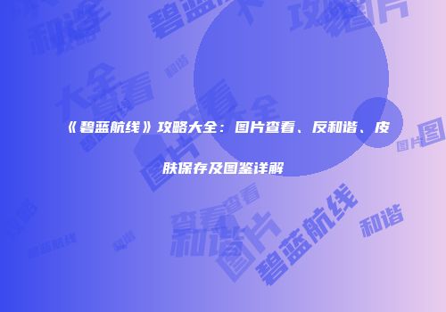 《碧蓝航线》攻略大全：图片查看、反和谐、皮肤保存及图鉴详解