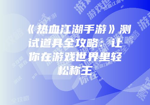 《热血江湖手游》测试道具全攻略：让你在游戏世界里轻松称王