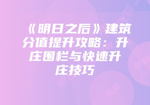 《明日之后》建筑分值提升攻略：升庄围栏与快速升庄技巧