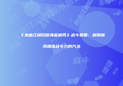《热血江湖旧版海蓝披风》战斗策略：利用披风增强战斗力的方法