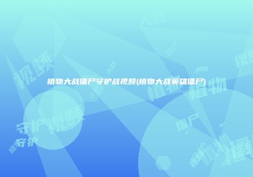 植物大战僵尸守护战视频(植物大战英雄僵尸)