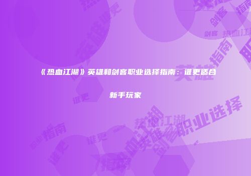 《热血江湖》英雄和剑客职业选择指南：谁更适合新手玩家