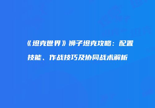《坦克世界》狮子坦克攻略：配置技能、作战技巧及协同战术解析