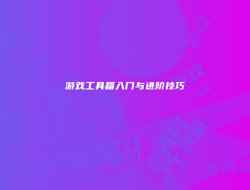 游戏工具箱入门与进阶技巧