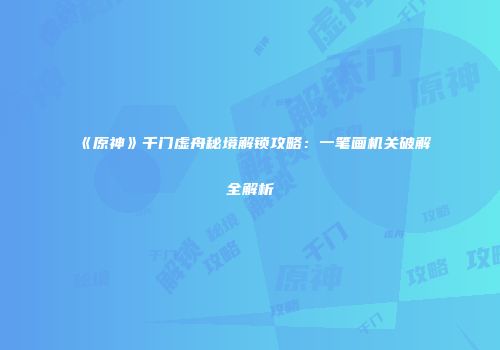 《原神》千门虚舟秘境解锁攻略：一笔画机关破解全解析