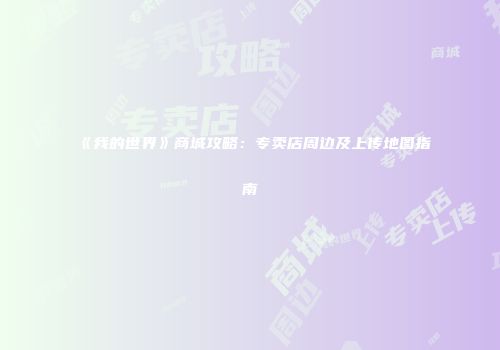 《我的世界》商城攻略：专卖店周边及上传地图指南