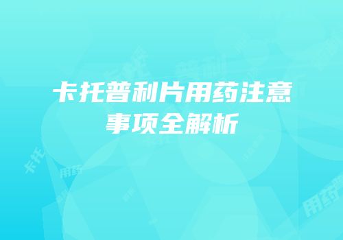 卡托普利片用药注意事项全解析