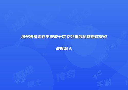 提升传奇霸业手游道士符文效果的秘籍助你轻松战胜敌人