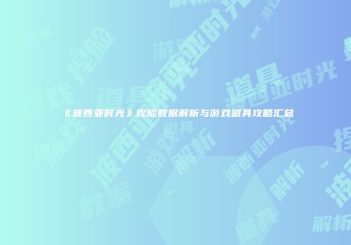 《波西亚时光》捏脸数据解析与游戏道具攻略汇总