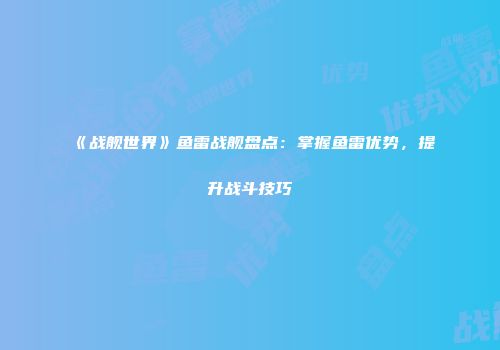 《战舰世界》鱼雷战舰盘点：掌握鱼雷优势，提升战斗技巧