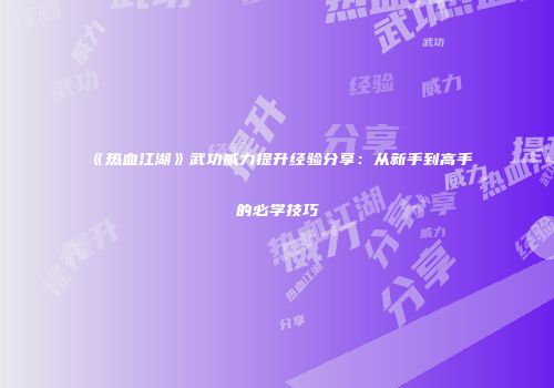 《热血江湖》武功威力提升经验分享：从新手到高手的必学技巧
