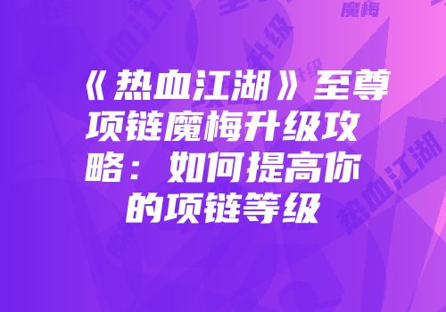 《热血江湖》至尊项链魔梅升级攻略：如何提高你的项链等级
