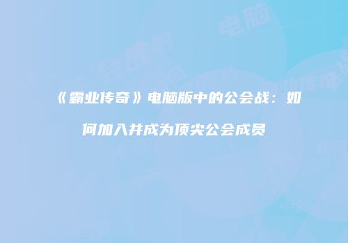 《霸业传奇》电脑版中的公会战：如何加入并成为顶尖公会成员