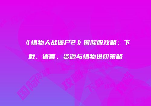 《植物大战僵尸2》国际服攻略：下载、语言、资源与植物进阶策略