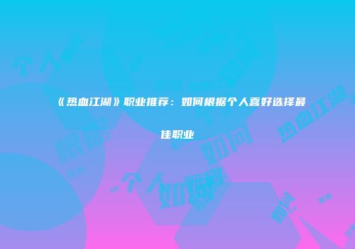 《热血江湖》职业推荐：如何根据个人喜好选择最佳职业