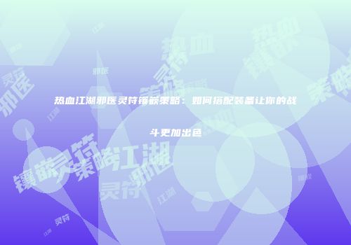 热血江湖邪医灵符镶嵌策略：如何搭配装备让你的战斗更加出色