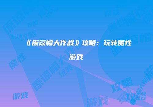 《原谅帽大作战》攻略：玩转魔性游戏